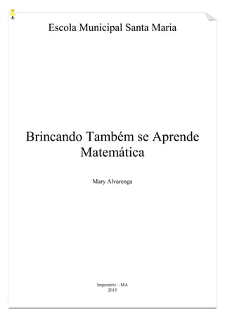 Escola Municipal Santa Maria
Brincando Também se Aprende
Matemática
Mary Alvarenga
Imperatriz – MA
2015
 