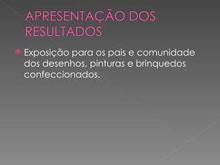    Exposição para os pais e comunidade
    dos desenhos, pinturas e brinquedos
    confeccionados.
 