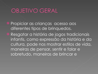  Propiciar as crianças acesso aos
  diferentes tipos de brinquedos.
 Resgatar a história de jogos tradicionais
  infantis, como expressão da história e da
  cultura, pode nos mostrar estilos de vida,
  maneiras de pensar, sentir e falar e
  sobretudo, maneiras de brincar e
 