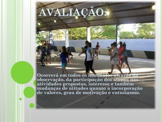 Ocorrerá em todos os momentos através da observação, da participação dos alunos nas atividades propostas, interesse e também mudanças de atitudes quanto a incorporação de valores, grau de motivação e entusiasmo. AVALIAÇÃO: 