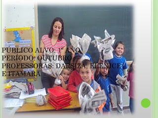 PÚBLICO ALVO: 1º ANO PERÍODO: OUTUBRO PROFESSORAS: DARSIZA, ELENICE E ITAMARA 