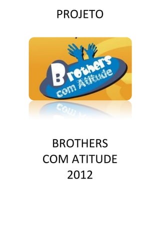 PROJETO




 BROTHERS
COM ATITUDE
   2012
 