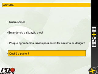 AGENDA




 • Quem somos


 • Entendendo a situação atual


 • Porque agora temos razões para acreditar em uma mudança ?


 • Qual é o plano ?
 