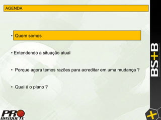AGENDA




 • Quem somos


 • Entendendo a situação atual


 • Porque agora temos razões para acreditar em uma mudança ?


 • Qual é o plano ?
 