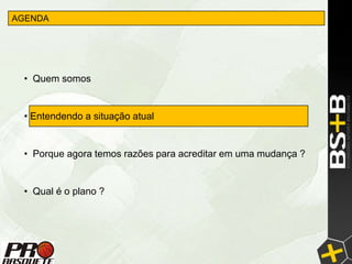 AGENDA




 • Quem somos


 • Entendendo a situação atual


 • Porque agora temos razões para acreditar em uma mudança ?


 • Qual é o plano ?
 