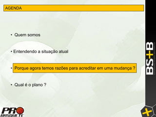 AGENDA




 • Quem somos


 • Entendendo a situação atual


 • Porque agora temos razões para acreditar em uma mudança ?


 • Qual é o plano ?
 