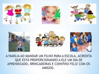 A FAMÍLIA AO MANDAR UM FILHO PARA A ESCOLA, ACREDITA
QUE ESTÁ PROPORCIONANDO A ELE UM DIA DE
APRENDIZADO, BRINCADEIRAS E CONVÍVIO FELIZ COM OS
AMIGOS.
 