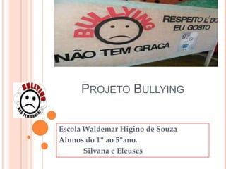 PROJETO BULLYING
Escola Waldemar Higino de Souza
Alunos do 1º ao 5ºano.
Silvana e Eleuses

 