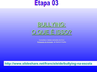 http://www.slideshare.net/francisleide/bullying-na-escola
BULLYING:BULLYING:
O QUEO QUE ÉÉ ISSO?ISSO?
Conceitos e dados extraConceitos e dados extraíídos do livrodos do livro
Pedagogia da AmizadePedagogia da Amizade, de Gabriel, de Gabriel ChalitaChalita
 