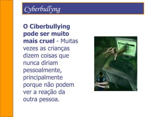 Cyberbullyng  O Ciberbullying pode ser muito mais cruel  - Muitas vezes as crianças dizem coisas que nunca diriam pessoalmente, principalmente porque não podem ver a reação da outra pessoa.  