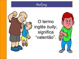 Bullyng   O termo inglês  bully , significa “valentão”. 