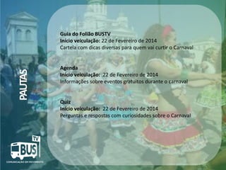 PAUTAS

Guia do Folião BUSTV
Início veiculação: 22 de Fevereiro de 2014
Cartela com dicas diversas para quem vai curtir o Carnaval

Agenda
Início veiculação: 22 de Fevereiro de 2014
Informações sobre eventos gratuitos durante o carnaval

Quiz
Início veiculação: 22 de Fevereiro de 2014
Perguntas e respostas com curiosidades sobre o Carnaval

Crédito da imagem: Google Image

 