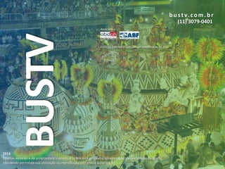 b u s t v. c o m . b r
(11) 3079-0401

BUSTV

Associado a

Entre os 3 melhores veículos de comunicação de 2012

2014
Direitos autorais e de propriedade intelectual sobre esta proposta/apresentação são exclusivos da BusTV,
não sendo permitida sua utilização ou reprodução sem prévia autorização.

 