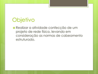 Objetivo
 Realizar a atividade confecção de um
projeto de rede físico, levando em
consideração as normas de cabeamento
estruturado.
 