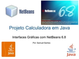 Projeto Calculadora em Java Interfaces Gráficas com NetBeans 6.8 Por: Samuel Santos 