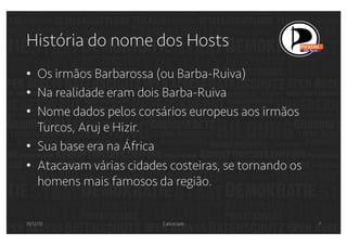 História do nome dos Hosts
•  Os irmãos Barbarossa (ou Barba-Ruiva)
•  Na realidade eram dois Barba-Ruiva
•  Nome dados pelos corsários europeus aos irmãos
Turcos, Aruj e Hizir.
•  Sua base era na África
•  Atacavam várias cidades costeiras, se tornando os
homens mais famosos da região.
31/12/13

Calico Jack

7

 