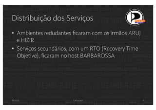 Distribuição dos Serviços
•  Ambientes redudantes ﬁcaram com os irmãos ARUJ
e HIZIR
•  Serviços secundários, com um RTO (Recovery Time
Objetive), ﬁcaram no host BARBAROSSA

31/12/13

Calico Jack

9

 