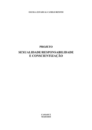 ESCOLA ESTADUAL CAMILO BONFIM




             PROJETO

SEXUALIDADE/RESPONSABILIDADE
     E CONSCIENTIZAÇÃO




               CAMAPUÃ
               MAIO/2010
 
