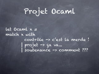 Projet Ocaml

let Ocaml x =
match x with
         contrôle -> c’est la merde !
       | projet -> ça va...
       | soutenance -> comment ???
 