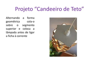 Projeto “Candeeiro de Teto”
Alternando a forma
geométrica
cola-o
sobre o segmento
superior e coloca a
lâmpada antes de ligar
a ficha à corrente

 