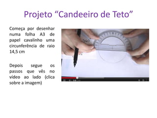Projeto “Candeeiro de Teto”
Começa por desenhar
numa folha A3 de
papel cavalinho uma
circunferência de raio
14,5 cm
Depois
segue
os
passos que vês no
vídeo ao lado (clica
sobre a imagem)

 