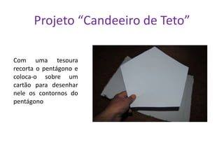 Projeto “Candeeiro de Teto”
Com uma tesoura
recorta o pentágono e
coloca-o sobre um
cartão para desenhar
nele os contornos do
pentágono

 