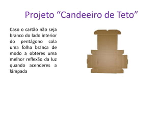 Projeto “Candeeiro de Teto”
Caso o cartão não seja
branco do lado interior
do pentágono cola
uma folha branca de
modo a obteres uma
melhor reflexão da luz
quando acenderes a
lâmpada

 
