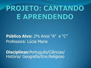 Público Alvo: 2ºs Anos “A” e “C”
Professora: Lúcia Maria
Disciplinas:Português/Ciências/
História/ Geografia/Ens.Religioso

 