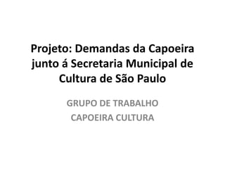 Projeto: Demandas da Capoeira
junto á Secretaria Municipal de
Cultura de São Paulo
GRUPO DE TRABALHO
CAPOEIRA CULTURA
 
