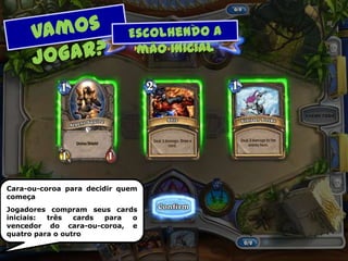 Cara-ou-coroa para decidir quem
começa
Jogadores compram seus cards
iniciais: três cards para o
vencedor do cara-ou-coroa, e
quatro para o outro
 