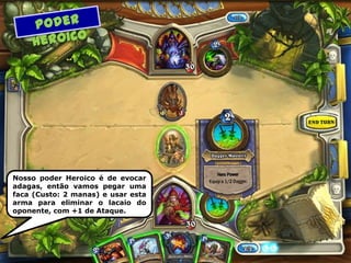 Nosso poder Heroico é de evocar
adagas, então vamos pegar uma
faca (Custo: 2 manas) e usar esta
arma para eliminar o lacaio do
oponente, com +1 de Ataque.
 