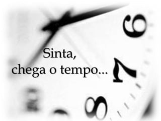 Sinta, chega o tempo...
