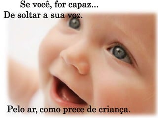                 Se você, for capaz...   De soltar a sua voz.Pelo ar, como prece de criança.