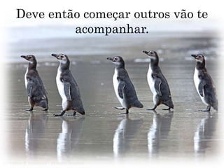 Deve então começar outros vão te acompanhar.