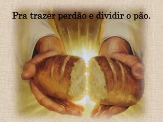 Pra trazer perdão e dividir o pão.