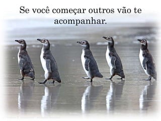 Se você começar outros vão te acompanhar.