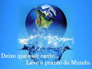 Deixe que esse canto...                Lave o pranto do Mundo.