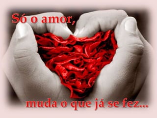    Só o amor,muda o que já se fez...