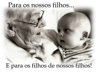 Para os nossos filhos...E para os filhos de nossos filhos!