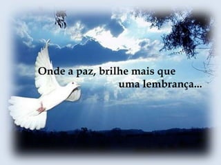 Onde a paz, brilhe mais que                              uma lembrança...