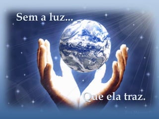 Sem a luz...                       Que ela traz.