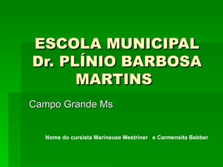 ESCOLA MUNICIPAL Dr. PLÍNIO BARBOSA MARTINS   Campo Grande Ms  Nome do cursista Marineuse Mestriner  e Carmensita Bebber 