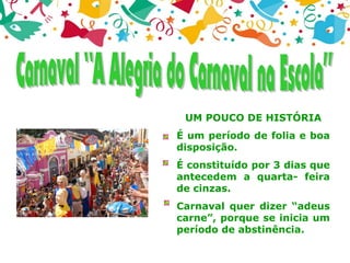 UM POUCO DE HISTÓRIA
É um período de folia e boa
disposição.
É constituído por 3 dias que
antecedem a quarta- feira
de cinzas.
Carnaval quer dizer “adeus
carne”, porque se inicia um
período de abstinência.
 