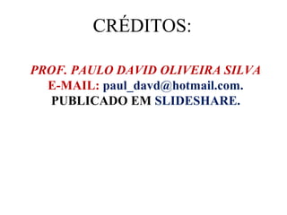 PROF. PAULO DAVID OLIVEIRA SILVA
E-MAIL: paul_davd@hotmail.com.
PUBLICADO EM SLIDESHARE.
CRÉDITOS:
 