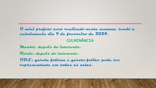 O mini projeto será realizado nesta semana, tendo a
culminância dia 9 de fevereiro de 2024.
CULMINÂNCIA
Manhã: depois do intervalo;
Tarde: depois do intervalo.
OBS.: garota foliona e garoto folião, pode ter
representante em todas as salas.
 