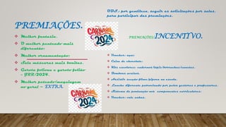 PREMIAÇÕES.
OBS.: por gentileza, seguir as solicitações por salas,
para participar das premiações.
PREMIAÇÕES/INCENTIVO.
 Voucher: açaí;
 Caixa de chocolate;
 Kits escolares: cadernos/lápis/borrachas/canetas.
 Bombons avulsos.
 Assistir secção filme/pipoca na escola.
 Lanche diferente patrocinado por pelos gestores e professores.
 Sistema de pontuação nos componentes curriculares;
 Voucher: vale unhas.
 Melhor fantasia.
 O melhor penteado mais
diferentão;
 Melhor ornamentação;
 Sala máscaras mais bonitas.
 Garota foliona e garoto folião
- JRR/2024.
 Melhor peteado/maquiagem
no geral – EXTRA.
 