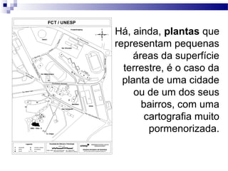 Há, ainda, plantas que
representam pequenas
     áreas da superfície
  terrestre, é o caso da
  planta de uma cidade
     ou de um dos seus
       bairros, com uma
        cartografia muito
         pormenorizada.
 