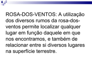 ROSA-DOS-VENTOS: A utilização
dos diversos rumos da rosa-dos-
ventos permite localizar qualquer
lugar em função daquele em que
nos encontramos, e também de
relacionar entre si diversos lugares
na superfície terrestre.
 
