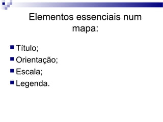 Elementos essenciais num
              mapa:
 Título;
 Orientação;
 Escala;
 Legenda.
 