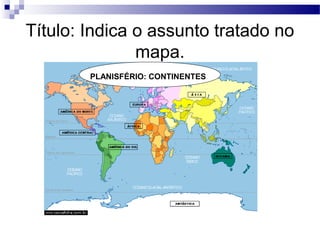 Título: Indica o assunto tratado no
               mapa.
        PLANISFÉRIO: CONTINENTES
 